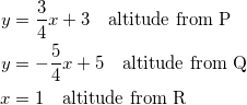 \begin{equation*} \begin{split} y&=\frac{3}{4}x+3\quad\textrm{altitude from P}\\ y&=-\frac{5}{4}x+5\quad\textrm{altitude from Q}\\ x&=1\quad\textrm{altitude from R} \end{split} \end{equation}