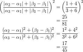 \begin{equation*} \begin{split} \left(\frac{|\alpha_2-\alpha_1|+|\beta_2-\beta_1|}{|\alpha_3-\alpha_1|+|\beta_3-\beta_1|}\right)^2&=\left(\frac{1+4}{3+6}\right)^2\\ &=\frac{25}{81}\\ \frac{(\alpha_2-\alpha_1)^2+(\beta_2-\beta_1)^2}{(\alpha_3-\alpha_1)^2+(\beta_3-\beta_1)^2}&=\frac{1^2+4^2}{3^2+6^2}\\ &=\frac{17}{45} \end{split} \end{equation*}