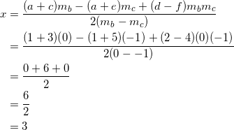 \begin{equation*} \begin{split} x&=\frac{(a+c)m_b-(a+e)m_c+(d-f)m_bm_c}{2(m_b-m_c)}\\ &=\frac{(1+3)(0)-(1+5)(-1)+(2-4)(0)(-1)}{2(0--1)}\\ &=\frac{0+6+0}{2}\\ &=\frac{6}{2}\\ &=3 \end{split} \end{equation}
