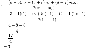 \begin{equation*} \begin{split} x&=\frac{(a+c)m_b-(a+e)m_c+(d-f)m_bm_c}{2(m_b-m_c)}\\ &=\frac{(3+1)(1)-(3+5)(-1)+(4-4)(1)(-1)}{2(1--1)}\\ &=\frac{4+8+0}{4}\\ &=\frac{12}{4}\\ &=3 \end{split} \end{equation}