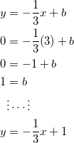 \begin{equation*} \begin{split} y&=-\frac{1}{3}x+b\\ 0&=-\frac{1}{3}(3)+b\\ 0&=-1+b\\ 1&=b\\ &\vdots\cdots\vdots\\ y&=-\frac{1}{3}x+1 \end{split} \end{equation}