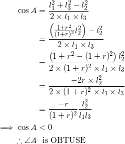 \begin{equation*} \begin{split} \cos A&=\frac{l_1^2+l_3^2-l_2^2}{2\times l_1\times l_3}\\ &=\frac{\left(\frac{1+r^2}{(1+r)^2}l_2^2\right)-l_2^2}{2\times l_1\times l_3}\\ &=\frac{\left(1+r^2-(1+r)^2\right)l_2^2}{2\times(1+r)^2\times l_1\times l_3}\\ &=\frac{-2r\times l_2^2}{2\times (1+r)^2\times l_1\times l_3}\\ &=\frac{-r}{(1+r)^2}\frac{l_2^2}{l_1l_3}\\ \implies\cos A& < 0\\ \therefore\angle A&~~\textrm{is OBTUSE} \end{split} \end{equation*}