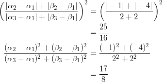 \begin{equation*} \begin{split} \left(\frac{|\alpha_2-\alpha_1|+|\beta_2-\beta_1|}{|\alpha_3-\alpha_1|+|\beta_3-\beta_1|}\right)^2&=\left(\frac{|-1|+|-4|}{2+2}\right)^2\\ &=\frac{25}{16}\\ \frac{(\alpha_2-\alpha_1)^2+(\beta_2-\beta_1)^2}{(\alpha_3-\alpha_1)^2+(\beta_3-\beta_1)^2}&=\frac{(-1)^2+(-4)^2}{2^2+2^2}\\ &=\frac{17}{8} \end{split} \end{equation*}