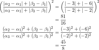 \begin{equation*} \begin{split} \left(\frac{|\alpha_2-\alpha_1|+|\beta_2-\beta_1|}{|\alpha_3-\alpha_1|+|\beta_3-\beta_1|}\right)^2&=\left(\frac{|-3|+|-6|}{|-2|+|-2|}\right)^2\\ &=\frac{81}{16}\\ \frac{(\alpha_2-\alpha_1)^2+(\beta_2-\beta_1)^2}{(\alpha_3-\alpha_1)^2+(\beta_3-\beta_1)^2}&=\frac{(-3)^2+(-6)^2}{(-2)^2+(-2)^2}\\ &=\frac{45}{8} \end{split} \end{equation*}