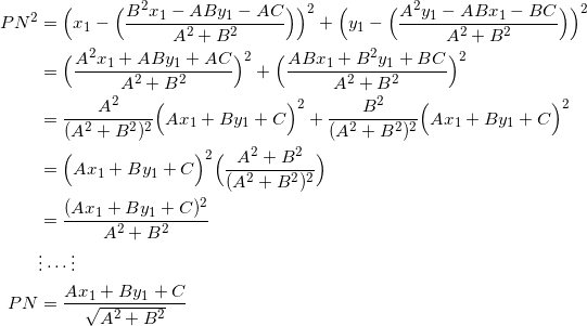 \begin{equation*} \begin{split} PN^2&=\Big(x_1-\Big(\frac{B^2x_1-ABy_1-AC}{A^2+B^2}\Big)\Big)^2+\Big(y_1-\Big(\frac{A^2y_1-ABx_1-BC}{A^2+B^2}\Big)\Big)^2\\ &=\Big(\frac{A^2x_1+ABy_1+AC}{A^2+B^2}\Big)^2+\Big(\frac{ABx_1+B^2y_1+BC}{A^2+B^2}\Big)^2\\ &=\frac{A^2}{(A^2+B^2)^2}\Big(Ax_1+By_1+C\Big)^2+\frac{B^2}{(A^2+B^2)^2}\Big(Ax_1+By_1+C\Big)^2\\ &=\Big(Ax_1+By_1+C\Big)^2\Big(\frac{A^2+B^2}{(A^2+B^2)^2}\Big)\\ &=\frac{(Ax_1+By_1+C)^2}{A^2+B^2}\\ &\vdots\cdots\vdots\\ PN&=\frac{Ax_1+By_1+C}{\sqrt{A^2+B^2}} \end{split} \end{equation}