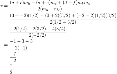 \begin{equation*} \begin{split} x&=\frac{(a+c)m_b-(a+e)m_c+(d-f)m_bm_c}{2(m_b-m_c)}\\ &=\frac{(0+-2)(1/2)-(0+2)(3/2)+(-2-2)(1/2)(3/2)}{2(1/2-3/2)}\\ &=\frac{-2(1/2)-2(3/2)-4(3/4)}{2(-2/2)}\\ &=\frac{-1-3-3}{2(-1)}\\ &=\frac{-7}{-2}\\ &=\frac{7}{2} \end{split} \end{equation}