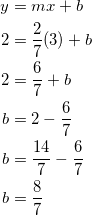 \begin{equation*} \begin{split} y&=mx+b\\ 2&=\frac{2}{7}(3)+b\\ 2&=\frac{6}{7}+b\\ b&=2-\frac{6}{7}\\ b&=\frac{14}{7}-\frac{6}{7}\\ b&=\frac{8}{7} \end{split} \end{equation}