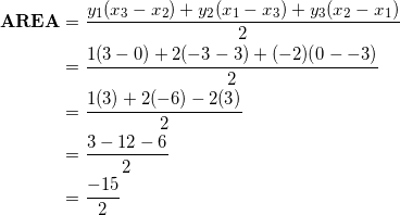 \begin{equation*} \begin{split} \textrm{\textbf{AREA}}&=\frac{y_1(x_3-x_2)+y_2(x_1-x_3)+y_3(x_2-x_1)}{2}\\ &=\frac{1(3-0)+2(-3-3)+(-2)(0--3)}{2}\\ &=\frac{1(3)+2(-6)-2(3)}{2}\\ &=\frac{3-12-6}{2}\\ &=\frac{-15}{2} \end{split} \end{equation}