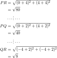 \begin{equation*} \begin{split} PR&=\sqrt{(0+4)^2+(4+4)^2}\\ &=\sqrt{80}\\ &\cdots\vdots\cdots\\ PQ&=\sqrt{(0+2)^2+(4+2)^2}\\ &=\sqrt{40}\\ &\cdots\vdots\cdots\\ QR&=\sqrt{(-4+2)^2+(-4+2)^2}\\ &=\sqrt{8} \end{split} \end{equation}
