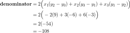 \begin{equation*} \begin{split} \textrm{\textbf{denominator}}&=2\Big(x_1(y_2-y_3)+x_2(y_3-y_1)+x_3(y_1-y_2)\Big)\\ &=2\Big(-2(9)+3(-6)+6(-3)\Big)\\ &=2(-54)\\ &=-108 \end{split} \end{equation}