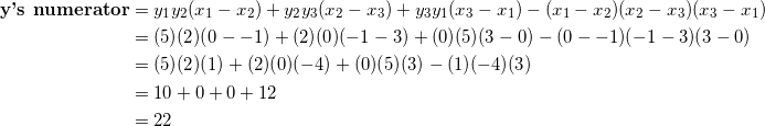 \begin{equation*} \begin{split} \textrm{\textbf{y's numerator}}&=y_1y_2(x_1-x_2)+y_2y_3(x_2-x_3)+y_3y_1(x_3-x_1)-(x_1-x_2)(x_2-x_3)(x_3-x_1)\\ &=(5)(2)(0--1)+(2)(0)(-1-3)+(0)(5)(3-0)-(0--1)(-1-3)(3-0)\\ &=(5)(2)(1)+(2)(0)(-4)+(0)(5)(3)-(1)(-4)(3)\\ &=10+0+0+12\\ &=22 \end{split} \end{equation}