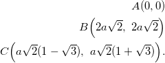 \begin{equation*} \begin{split} A(0,0)&\\ B\Big(2a\sqrt{2},~2a\sqrt{2}\Big)&\\ C\Big(a\sqrt{2}(1-\sqrt{3}),~a\sqrt{2}(1+\sqrt{3})\Big). \end{split} \end{equation}