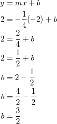 \begin{equation*} \begin{split} y&=mx+b\\ 2&=-\frac{1}{4}(-2)+b\\ 2&=\frac{2}{4}+b\\ 2&=\frac{1}{2}+b\\ b&=2-\frac{1}{2}\\ b&=\frac{4}{2}-\frac{1}{2}\\ b&=\frac{3}{2} \end{split} \end{equation}