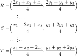 \begin{equation*} \begin{split} R=&\Big(\frac{2x_1+x_2+x_3}{4},\frac{2y_1+y_2+y_3}{4}\Big)\\ &\cdots\vdots\cdots\\ S=&\Big(\frac{x_1+2x_2+x_3}{4},\frac{y_1+2y_2+y_3}{4}\Big)\\ &\cdots\vdots\cdots\\ T=&\Big(\frac{x_1+x_2+2x_3}{4},\frac{y_1+y_2+2y_3}{4}\Big)\\ \end{split} \end{equation}